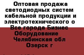 Оптовая продажа светодиодных систем, кабельной продукции и электротехнического о - Все города Бизнес » Оборудование   . Челябинская обл.,Озерск г.
